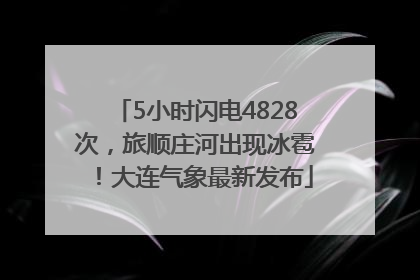5小时闪电4828次，旅顺庄河出现冰雹！大连气象最新发布