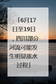 6月17日至19日，四川部分河流可能发生明显涨水过程