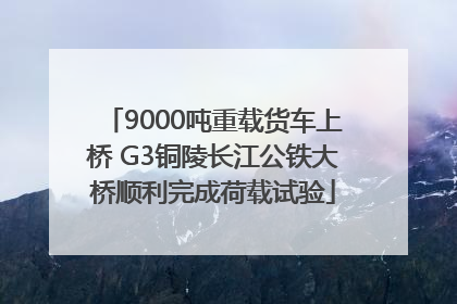 9000吨重载货车上桥 G3铜陵长江公铁大桥顺利完成荷载试验