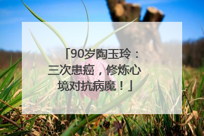 90岁陶玉玲：三次患癌，修炼心境对抗病魔！
