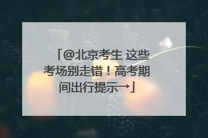 @北京考生 这些考场别走错！高考期间出行提示→