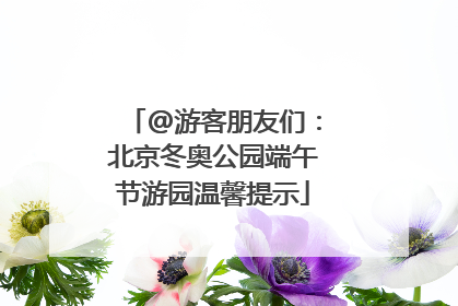@游客朋友们：北京冬奥公园端午节游园温馨提示