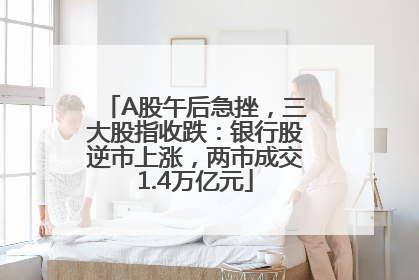 A股午后急挫，三大股指收跌：银行股逆市上涨，两市成交1.4万亿元