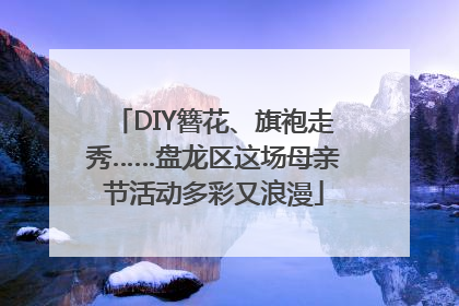 DIY簪花、旗袍走秀……盘龙区这场母亲节活动多彩又浪漫