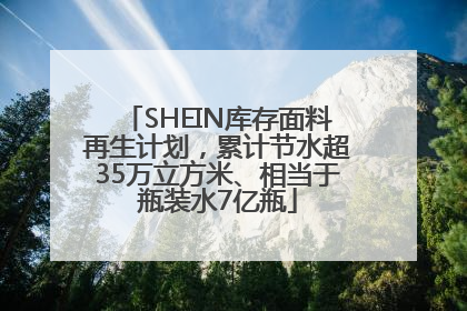 SHEIN库存面料再生计划，累计节水超35万立方米、相当于瓶装水7亿瓶